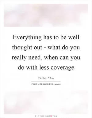 Everything has to be well thought out - what do you really need, when can you do with less coverage Picture Quote #1
