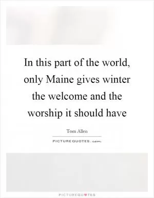In this part of the world, only Maine gives winter the welcome and the worship it should have Picture Quote #1