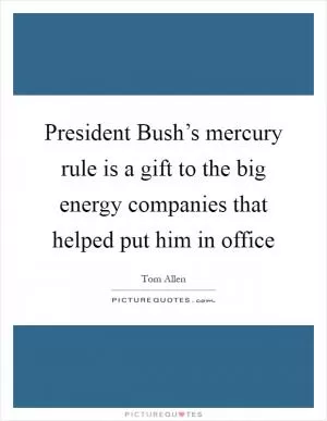 President Bush’s mercury rule is a gift to the big energy companies that helped put him in office Picture Quote #1