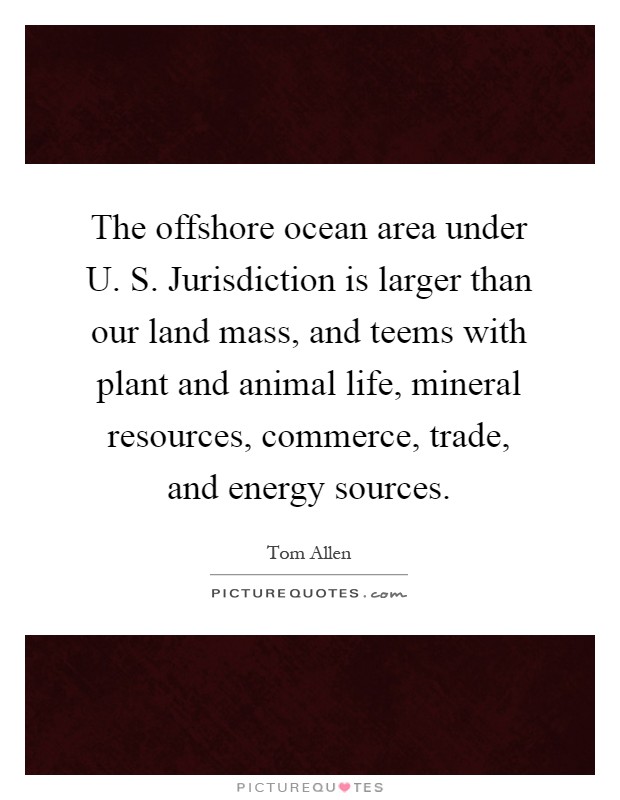 The offshore ocean area under U. S. Jurisdiction is larger than our land mass, and teems with plant and animal life, mineral resources, commerce, trade, and energy sources Picture Quote #1