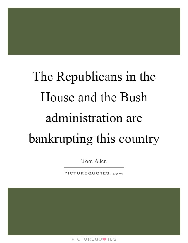 The Republicans in the House and the Bush administration are bankrupting this country Picture Quote #1