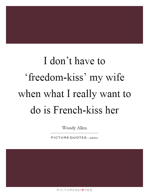 I don't have to ‘freedom-kiss' my wife when what I really want to do is French-kiss her Picture Quote #1