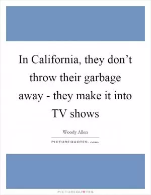 In California, they don’t throw their garbage away - they make it into TV shows Picture Quote #1