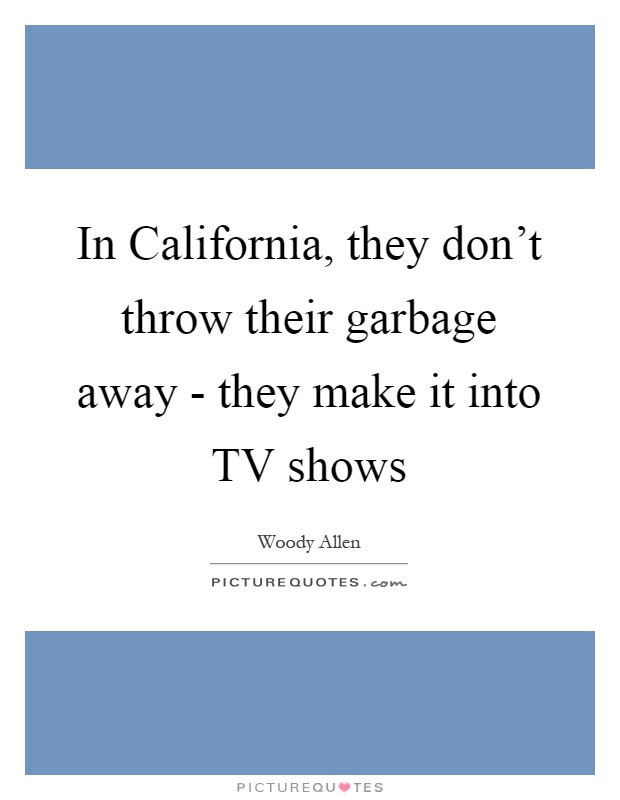 In California, they don't throw their garbage away - they make it into TV shows Picture Quote #1