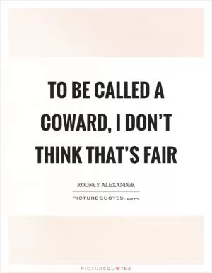 To be called a coward, I don’t think that’s fair Picture Quote #1