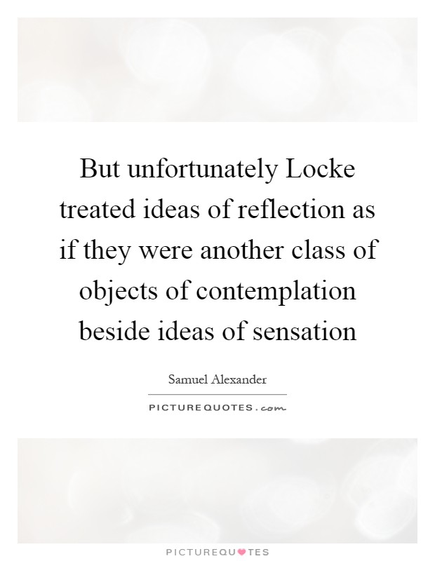But unfortunately Locke treated ideas of reflection as if they were another class of objects of contemplation beside ideas of sensation Picture Quote #1