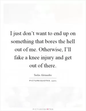 I just don’t want to end up on something that bores the hell out of me. Otherwise, I’ll fake a knee injury and get out of there Picture Quote #1