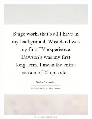 Stage work, that’s all I have in my background. Wasteland was my first TV experience. Dawson’s was my first long-term, I mean the entire season of 22 episodes Picture Quote #1
