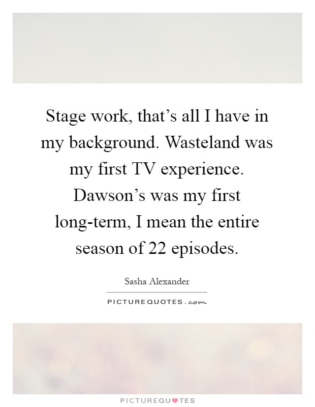 Stage work, that's all I have in my background. Wasteland was my first TV experience. Dawson's was my first long-term, I mean the entire season of 22 episodes Picture Quote #1