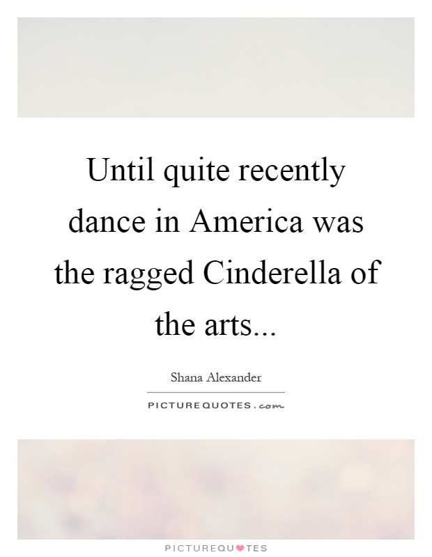 Until quite recently dance in America was the ragged Cinderella of the arts Picture Quote #1
