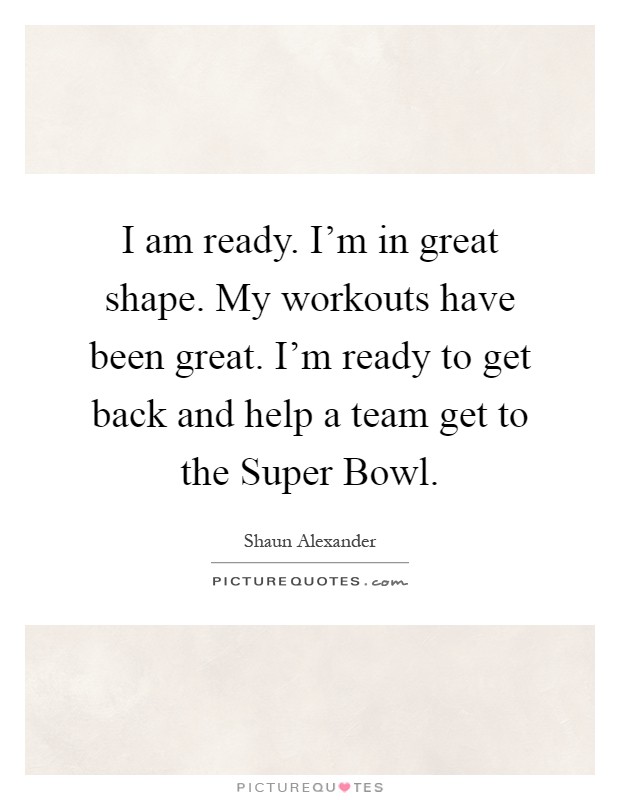 I am ready. I'm in great shape. My workouts have been great. I'm ready to get back and help a team get to the Super Bowl Picture Quote #1