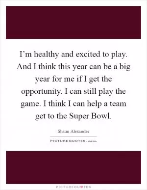 I’m healthy and excited to play. And I think this year can be a big year for me if I get the opportunity. I can still play the game. I think I can help a team get to the Super Bowl Picture Quote #1
