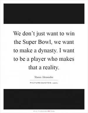 We don’t just want to win the Super Bowl, we want to make a dynasty. I want to be a player who makes that a reality Picture Quote #1