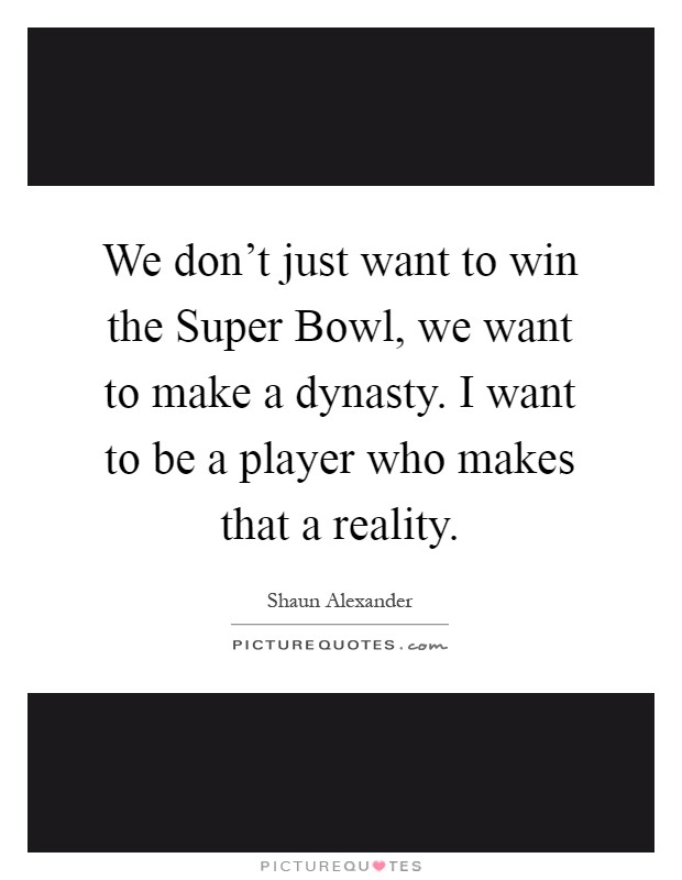 We don't just want to win the Super Bowl, we want to make a dynasty. I want to be a player who makes that a reality Picture Quote #1