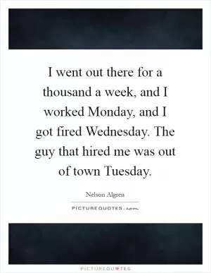 I went out there for a thousand a week, and I worked Monday, and I got fired Wednesday. The guy that hired me was out of town Tuesday Picture Quote #1