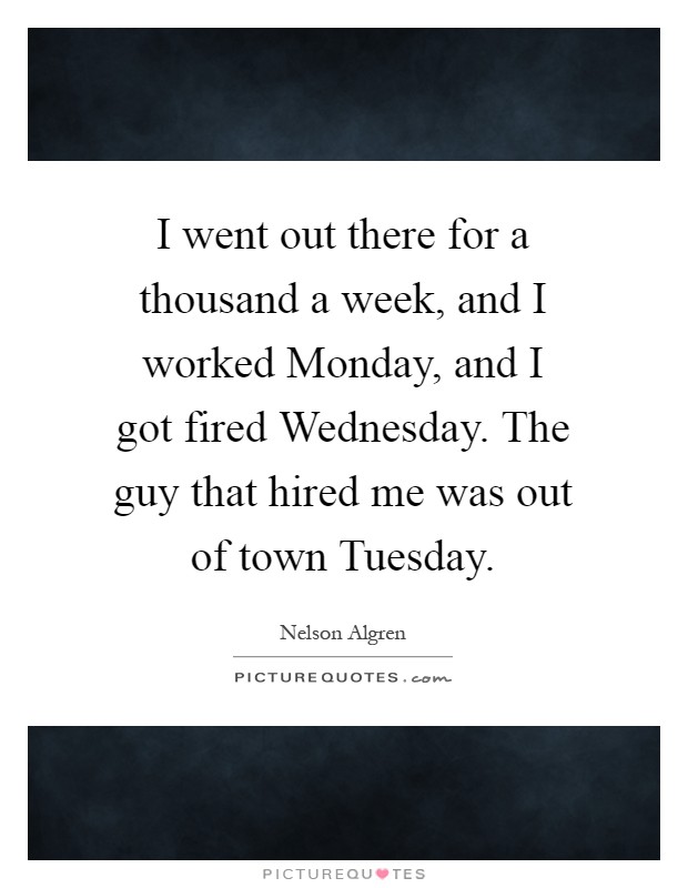 I went out there for a thousand a week, and I worked Monday, and I got fired Wednesday. The guy that hired me was out of town Tuesday Picture Quote #1