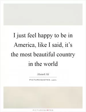 I just feel happy to be in America, like I said, it’s the most beautiful country in the world Picture Quote #1
