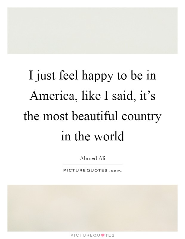 I just feel happy to be in America, like I said, it's the most beautiful country in the world Picture Quote #1