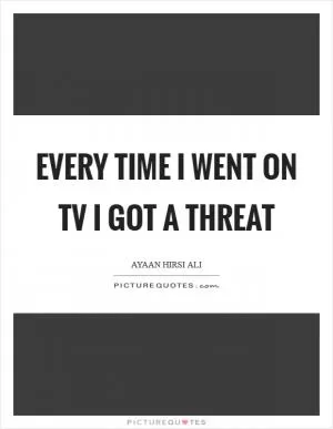 Every time I went on TV I got a threat Picture Quote #1