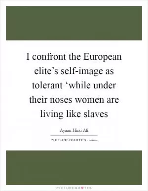 I confront the European elite’s self-image as tolerant ‘while under their noses women are living like slaves Picture Quote #1