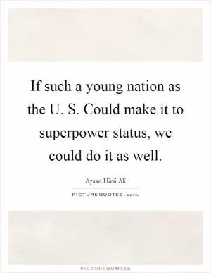 If such a young nation as the U. S. Could make it to superpower status, we could do it as well Picture Quote #1