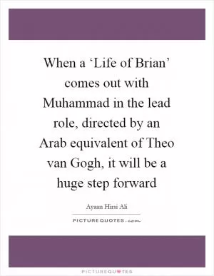 When a ‘Life of Brian’ comes out with Muhammad in the lead role, directed by an Arab equivalent of Theo van Gogh, it will be a huge step forward Picture Quote #1