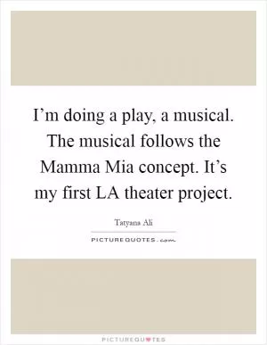 I’m doing a play, a musical. The musical follows the Mamma Mia concept. It’s my first LA theater project Picture Quote #1