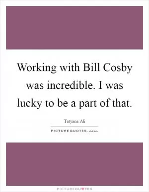 Working with Bill Cosby was incredible. I was lucky to be a part of that Picture Quote #1