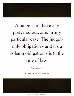 A judge can’t have any preferred outcome in any particular case. The judge’s only obligation - and it’s a solemn obligation - is to the rule of law Picture Quote #1