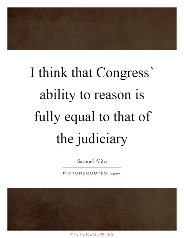I think that Congress' ability to reason is fully equal to that of the judiciary Picture Quote #1
