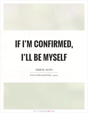 If I’m confirmed, I’ll be myself Picture Quote #1