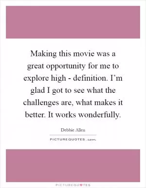 Making this movie was a great opportunity for me to explore high - definition. I’m glad I got to see what the challenges are, what makes it better. It works wonderfully Picture Quote #1