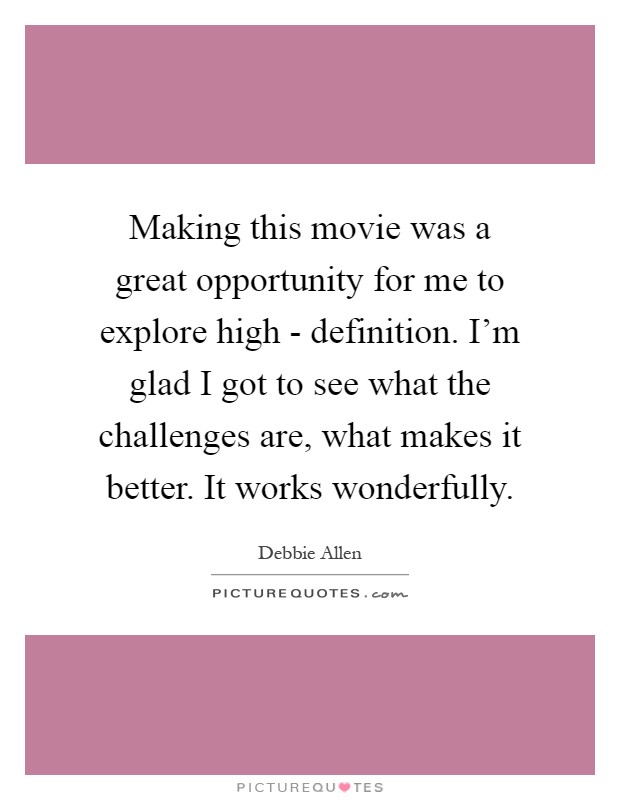 Making this movie was a great opportunity for me to explore high - definition. I'm glad I got to see what the challenges are, what makes it better. It works wonderfully Picture Quote #1