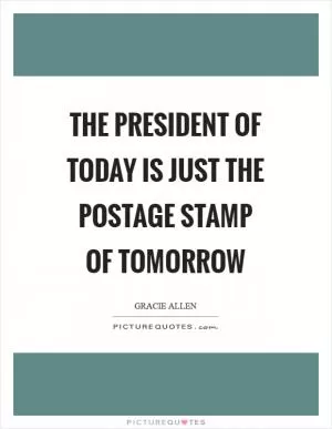 The President of today is just the postage stamp of tomorrow Picture Quote #1