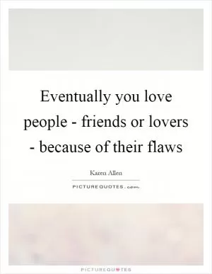 Eventually you love people - friends or lovers - because of their flaws Picture Quote #1