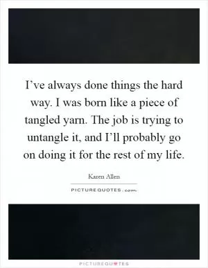 I’ve always done things the hard way. I was born like a piece of tangled yarn. The job is trying to untangle it, and I’ll probably go on doing it for the rest of my life Picture Quote #1