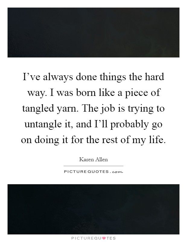 I've always done things the hard way. I was born like a piece of tangled yarn. The job is trying to untangle it, and I'll probably go on doing it for the rest of my life Picture Quote #1