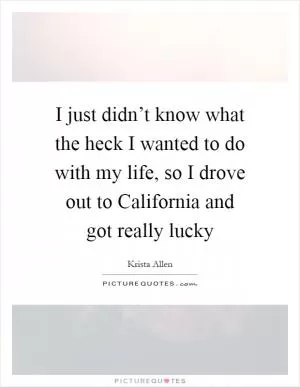 I just didn’t know what the heck I wanted to do with my life, so I drove out to California and got really lucky Picture Quote #1