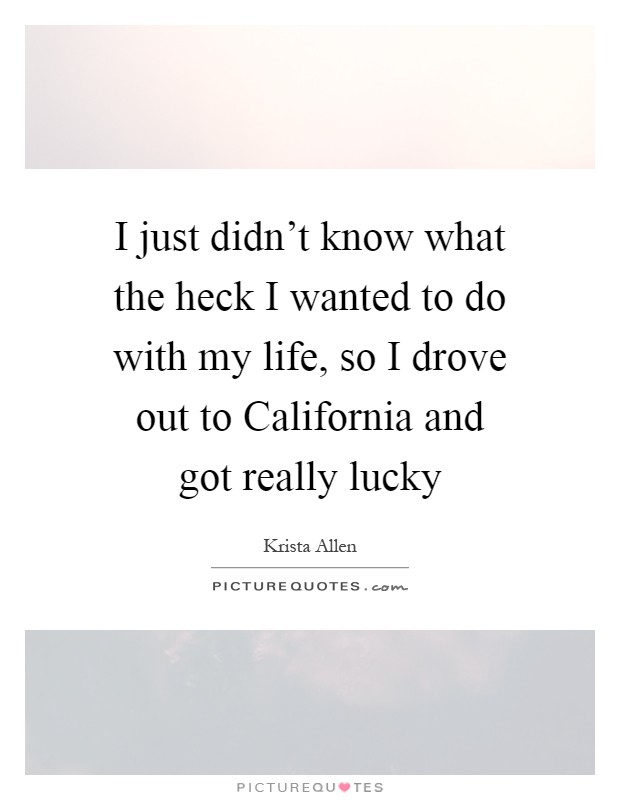 I just didn't know what the heck I wanted to do with my life, so I drove out to California and got really lucky Picture Quote #1
