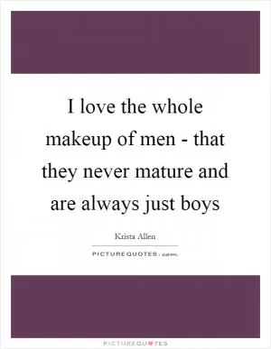 I love the whole makeup of men - that they never mature and are always just boys Picture Quote #1