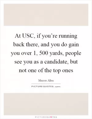 At USC, if you’re running back there, and you do gain you over 1, 500 yards, people see you as a candidate, but not one of the top ones Picture Quote #1