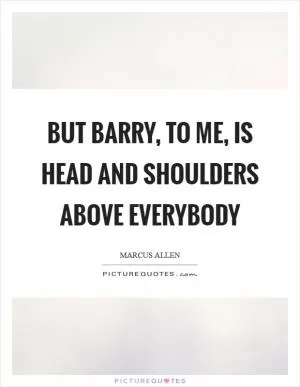 But Barry, to me, is head and shoulders above everybody Picture Quote #1