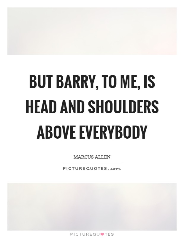 But Barry, to me, is head and shoulders above everybody Picture Quote #1