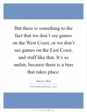 But there is something to the fact that we don’t see games on the West Coast, or we don’t see games on the East Coast, and stuff like that. It’s so unfair, because there is a bias that takes place Picture Quote #1