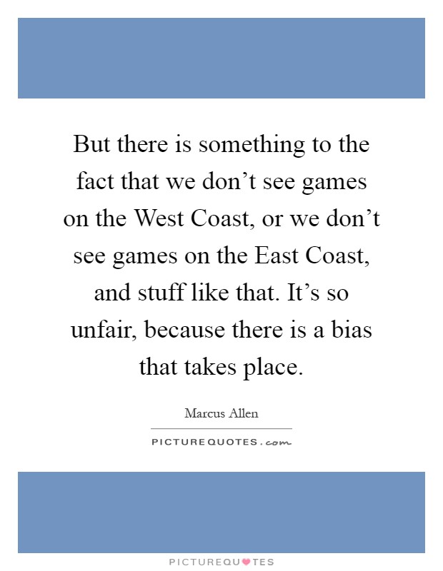 But there is something to the fact that we don't see games on the West Coast, or we don't see games on the East Coast, and stuff like that. It's so unfair, because there is a bias that takes place Picture Quote #1