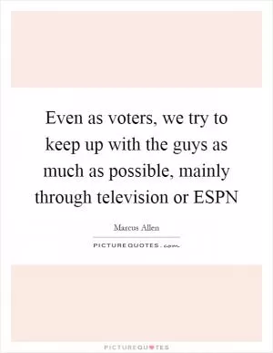 Even as voters, we try to keep up with the guys as much as possible, mainly through television or ESPN Picture Quote #1