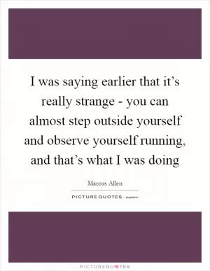 I was saying earlier that it’s really strange - you can almost step outside yourself and observe yourself running, and that’s what I was doing Picture Quote #1