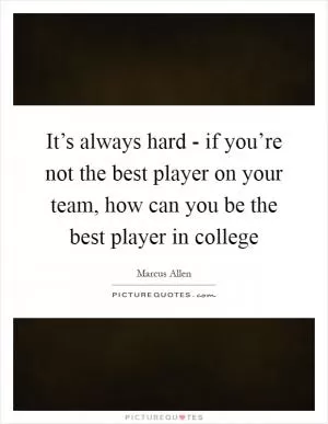 It’s always hard - if you’re not the best player on your team, how can you be the best player in college Picture Quote #1
