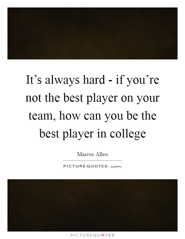 It's always hard - if you're not the best player on your team, how can you be the best player in college Picture Quote #1