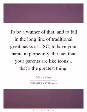 To be a winner of that, and to fall in the long line of traditional great backs at USC, to have your name in perpetuity, the fact that your parents are like icons... that’s the greatest thing Picture Quote #1